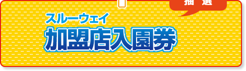 スルーウェイ加盟店入園券（抽選）