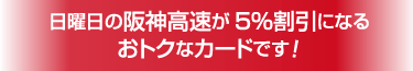 日曜日の阪神高速が5%割引になるおトクなカードです!
