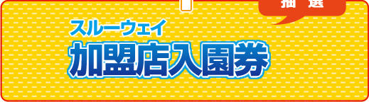 スルーウェイ加盟店入園券(抽選)