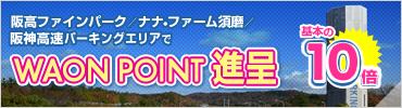 阪高ファインパーク／ナナ・ファーム須磨／阪神高速パーキングエリアで　基本の10倍　WAON POINT進呈