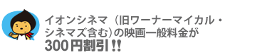 イオンシネマ（旧ワーナーマイカル・シネマズ含む）の映画一般料金が300円割引!!